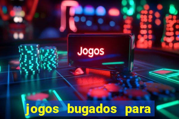 jogos bugados para ganhar dinheiro